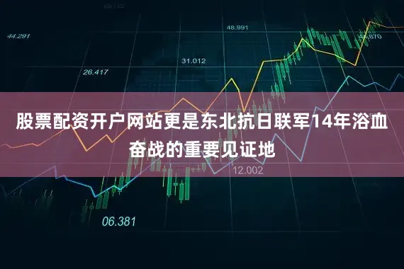 股票配资开户网站更是东北抗日联军14年浴血奋战的重要见证地