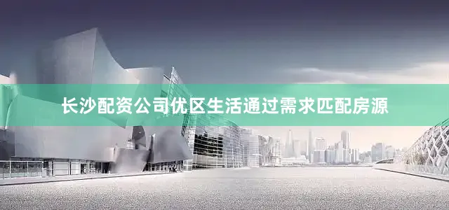 长沙配资公司优区生活通过需求匹配房源