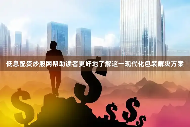 低息配资炒股网帮助读者更好地了解这一现代化包装解决方案
