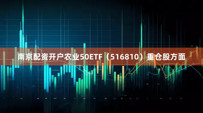 南京配资开户农业50ETF（516810）重仓股方面