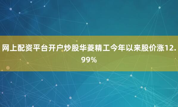 网上配资平台开户炒股华菱精工今年以来股价涨12.99%