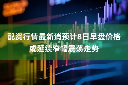 配资行情最新消预计8日早盘价格或延续窄幅震荡走势