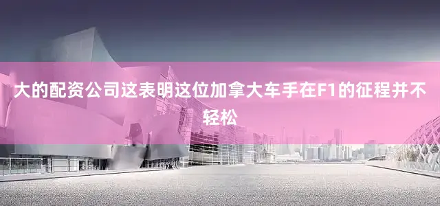 大的配资公司这表明这位加拿大车手在F1的征程并不轻松