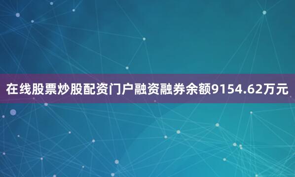 在线股票炒股配资门户融资融券余额9154.62万元