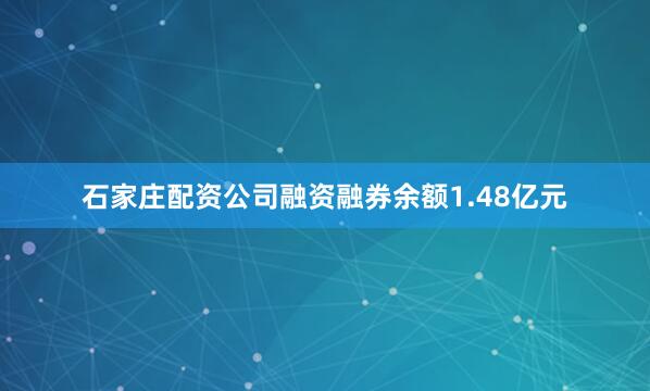 石家庄配资公司融资融券余额1.48亿元