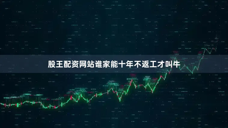 股王配资网站谁家能十年不返工才叫牛
