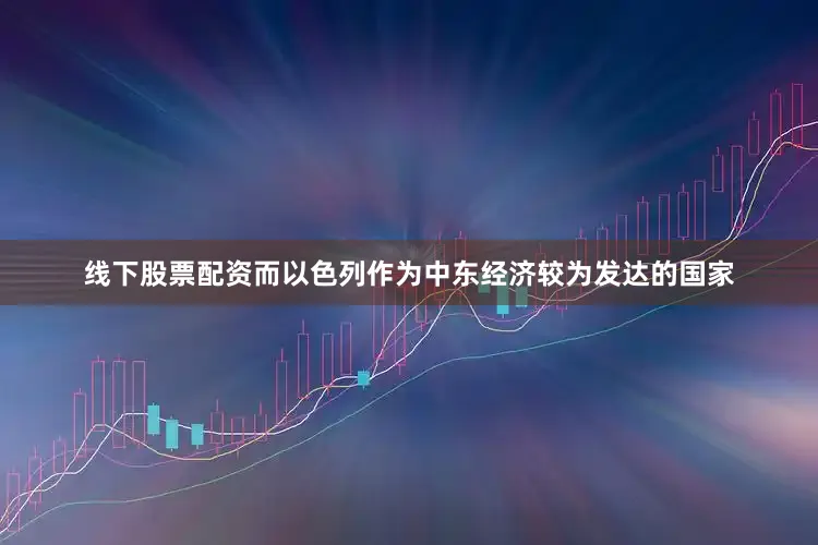 线下股票配资而以色列作为中东经济较为发达的国家