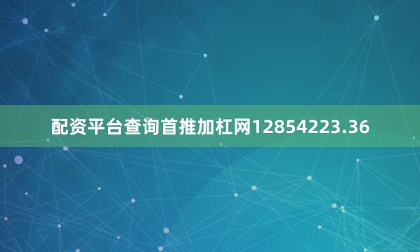 配资平台查询首推加杠网12854223.36