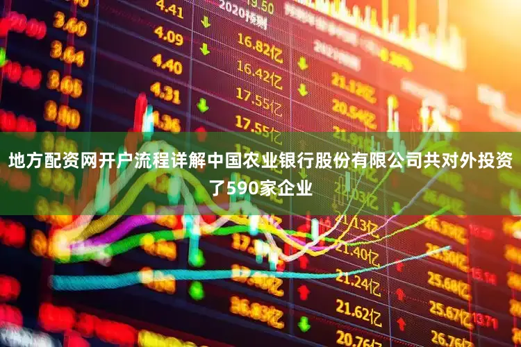 地方配资网开户流程详解中国农业银行股份有限公司共对外投资了590家企业