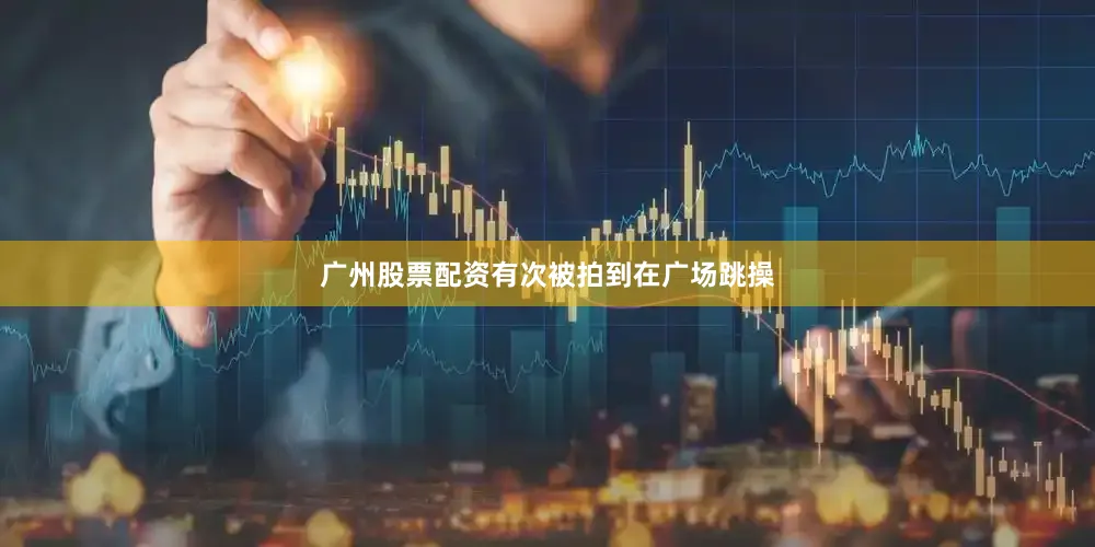 广州股票配资有次被拍到在广场跳操