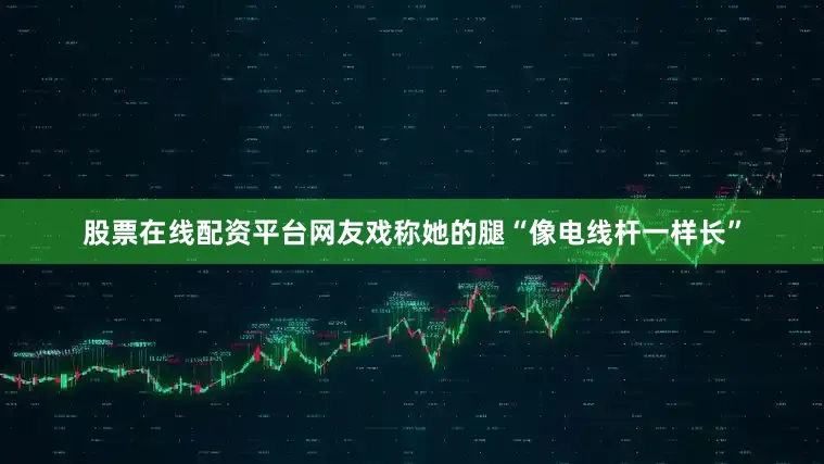 股票在线配资平台网友戏称她的腿“像电线杆一样长”