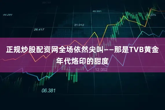 正规炒股配资网全场依然尖叫——那是TVB黄金年代烙印的甜度