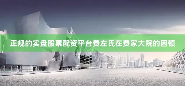 正规的实盘股票配资平台费左氏在费家大院的困顿