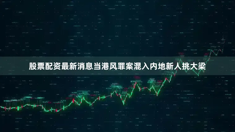 股票配资最新消息当港风罪案混入内地新人挑大梁