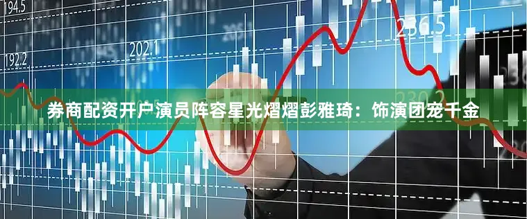 券商配资开户演员阵容星光熠熠彭雅琦：饰演团宠千金